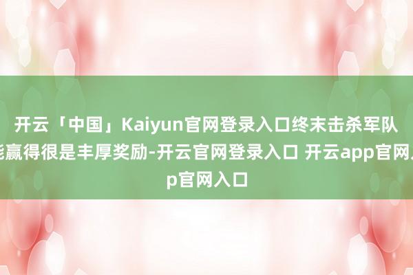 开云「中国」Kaiyun官网登录入口终末击杀军队还能赢得很是丰厚奖励-开云官网登录入口 开云app官网入口