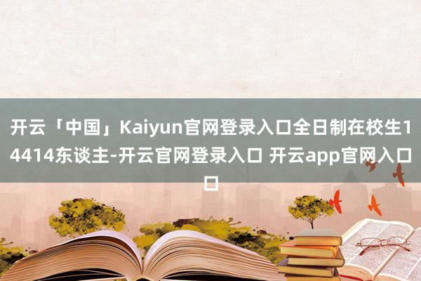 开云「中国」Kaiyun官网登录入口全日制在校生14414东谈主-开云官网登录入口 开云app官网入口