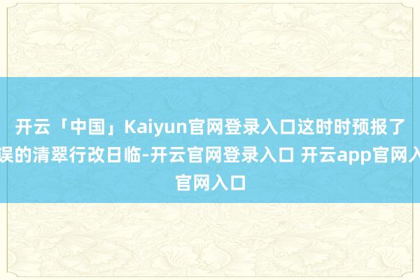 开云「中国」Kaiyun官网登录入口这时时预报了错误的清翠行改日临-开云官网登录入口 开云app官网入口