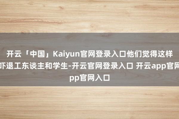 开云「中国」Kaiyun官网登录入口他们觉得这样不错吓退工东谈主和学生-开云官网登录入口 开云app官网入口