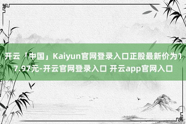 开云「中国」Kaiyun官网登录入口正股最新价为17.97元-开云官网登录入口 开云app官网入口