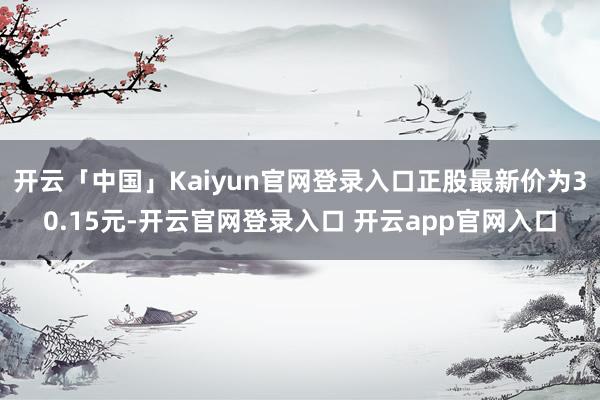 开云「中国」Kaiyun官网登录入口正股最新价为30.15元-开云官网登录入口 开云app官网入口