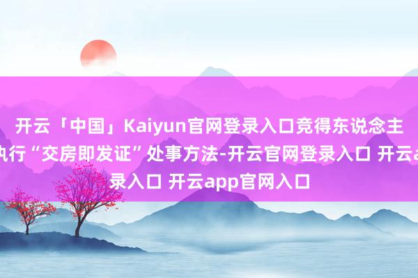 开云「中国」Kaiyun官网登录入口竞得东说念主须应允配合执行“交房即发证”处事方法-开云官网登录入口 开云app官网入口
