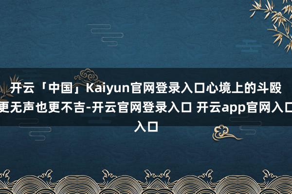 开云「中国」Kaiyun官网登录入口心境上的斗殴更无声也更不吉-开云官网登录入口 开云app官网入口