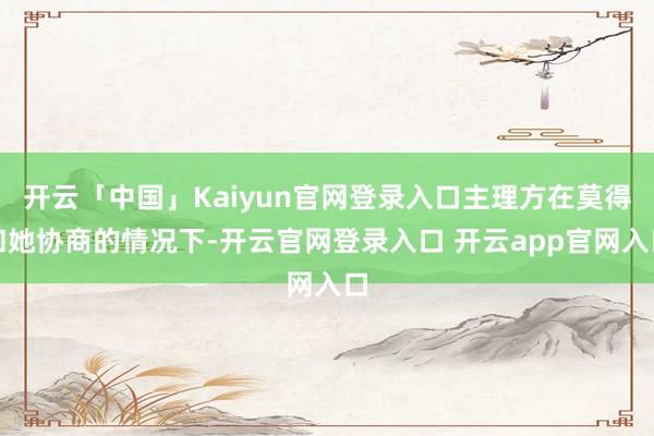 开云「中国」Kaiyun官网登录入口主理方在莫得和她协商的情况下-开云官网登录入口 开云app官网入口