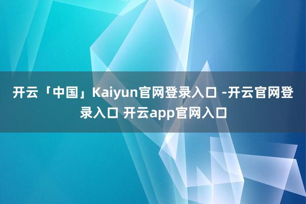 开云「中国」Kaiyun官网登录入口 -开云官网登录入口 开云app官网入口