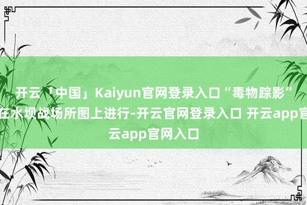 开云「中国」Kaiyun官网登录入口“毒物踪影”将弥远在水坝战场所图上进行-开云官网登录入口 开云app官网入口
