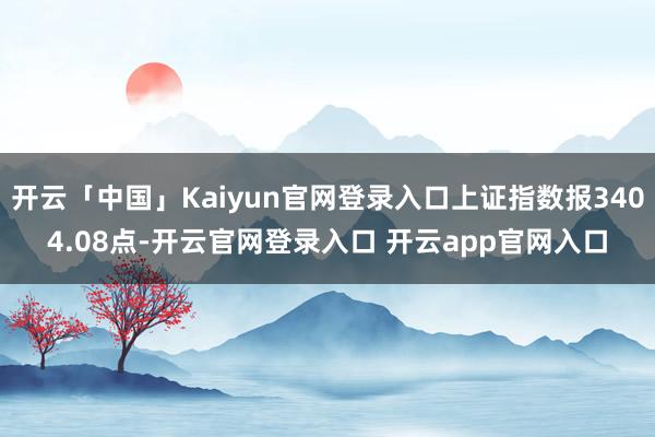 开云「中国」Kaiyun官网登录入口上证指数报3404.08点-开云官网登录入口 开云app官网入口