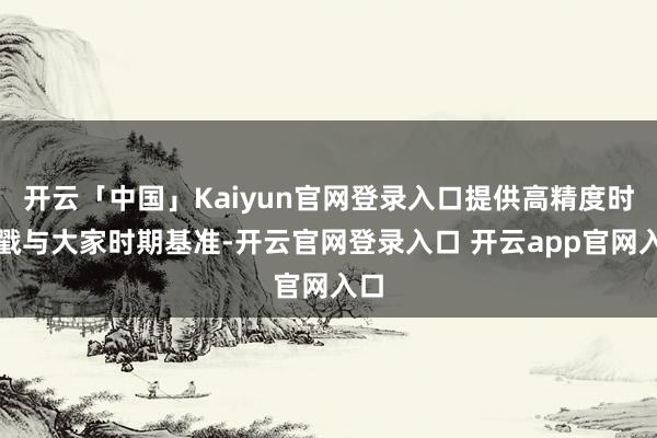 开云「中国」Kaiyun官网登录入口提供高精度时期戳与大家时期基准-开云官网登录入口 开云app官网入口