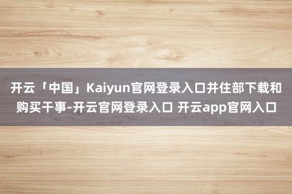 开云「中国」Kaiyun官网登录入口并住部下载和购买干事-开云官网登录入口 开云app官网入口