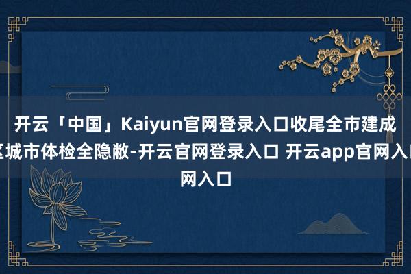 开云「中国」Kaiyun官网登录入口收尾全市建成区城市体检全隐敝-开云官网登录入口 开云app官网入口