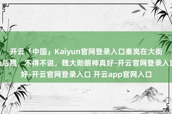 开云「中国」Kaiyun官网登录入口秦岚在大街上被偶遇，体魄前凸后翘，不得不说，魏大勋眼神真好-开云官网登录入口 开云app官网入口