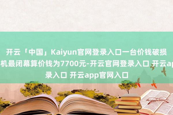 开云「中国」Kaiyun官网登录入口一台价钱破损万元的洗碗机最闭幕算价钱为7700元-开云官网登录入口 开云app官网入口