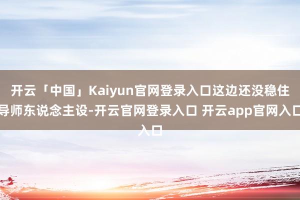 开云「中国」Kaiyun官网登录入口这边还没稳住导师东说念主设-开云官网登录入口 开云app官网入口