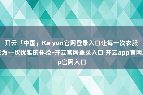开云「中国」Kaiyun官网登录入口让每一次衣服齐成为一次优雅的体验-开云官网登录入口 开云app官网入口