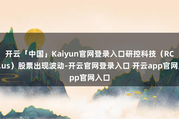 开云「中国」Kaiyun官网登录入口研控科技（RCON.us）股票出现波动-开云官网登录入口 开云app官网入口