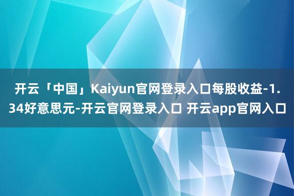 开云「中国」Kaiyun官网登录入口每股收益-1.34好意思元-开云官网登录入口 开云app官网入口