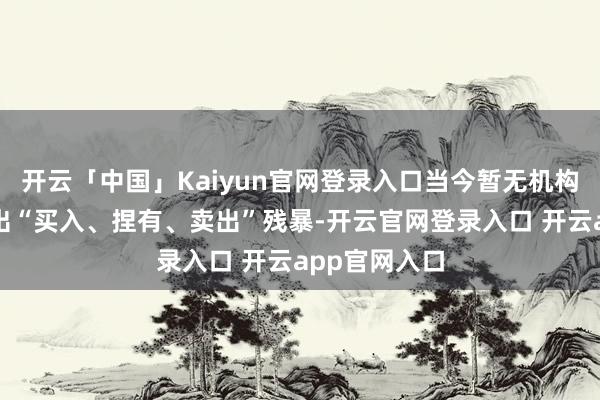 开云「中国」Kaiyun官网登录入口当今暂无机构对该股作念出“买入、捏有、卖出”残暴-开云官网登录入口 开云app官网入口