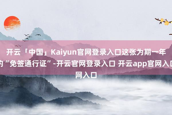 开云「中国」Kaiyun官网登录入口这张为期一年的“免签通行证”-开云官网登录入口 开云app官网入口