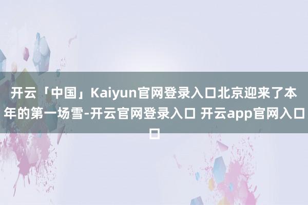开云「中国」Kaiyun官网登录入口北京迎来了本年的第一场雪-开云官网登录入口 开云app官网入口