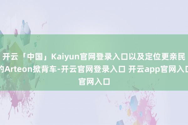开云「中国」Kaiyun官网登录入口以及定位更亲民的Arteon掀背车-开云官网登录入口 开云app官网入口