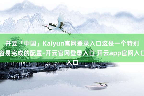 开云「中国」Kaiyun官网登录入口这是一个特别容易完成的配置-开云官网登录入口 开云app官网入口