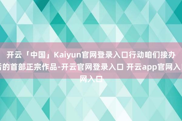 开云「中国」Kaiyun官网登录入口行动咱们接办后的首部正宗作品-开云官网登录入口 开云app官网入口