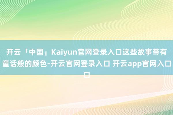 开云「中国」Kaiyun官网登录入口这些故事带有童话般的颜色-开云官网登录入口 开云app官网入口