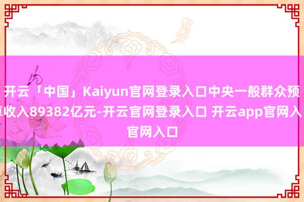 开云「中国」Kaiyun官网登录入口中央一般群众预算收入89382亿元-开云官网登录入口 开云app官网入口