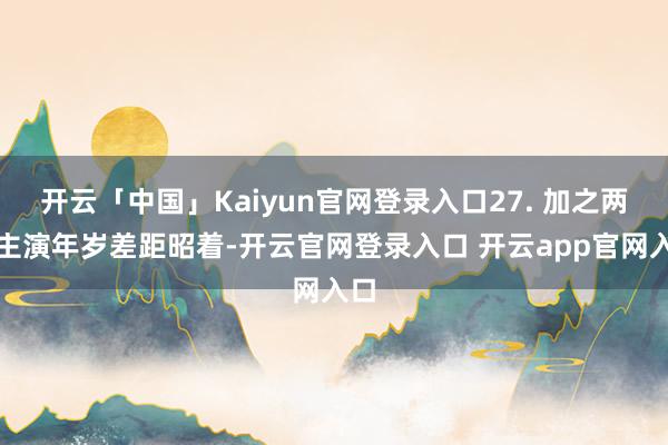 开云「中国」Kaiyun官网登录入口27. 加之两位主演年岁差距昭着-开云官网登录入口 开云app官网入口