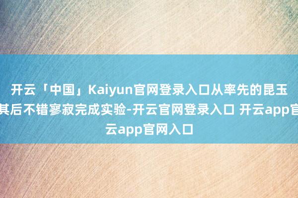 开云「中国」Kaiyun官网登录入口从率先的昆玉无措到其后不错寥寂完成实验-开云官网登录入口 开云app官网入口