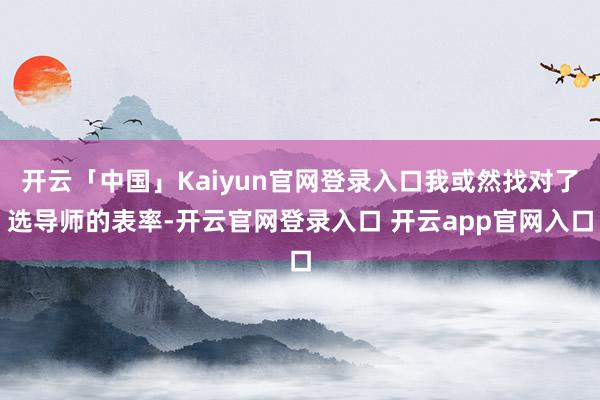 开云「中国」Kaiyun官网登录入口我或然找对了选导师的表率-开云官网登录入口 开云app官网入口