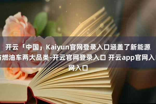 开云「中国」Kaiyun官网登录入口涵盖了新能源与燃油车两大品类-开云官网登录入口 开云app官网入口