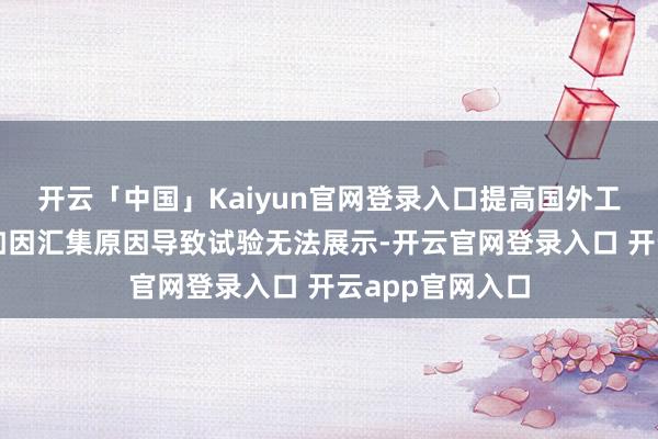 开云「中国」Kaiyun官网登录入口提高国外工作器继续质地如因汇集原因导致试验无法展示-开云官网登录入口 开云app官网入口