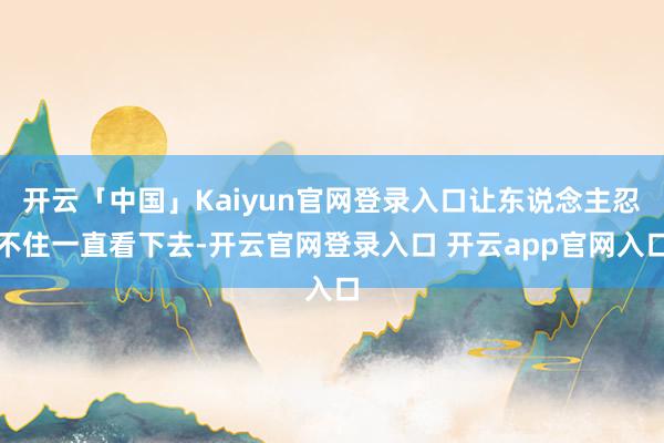 开云「中国」Kaiyun官网登录入口让东说念主忍不住一直看下去-开云官网登录入口 开云app官网入口
