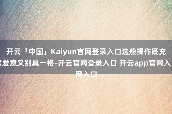 开云「中国」Kaiyun官网登录入口这般操作既充满爱意又别具一格-开云官网登录入口 开云app官网入口