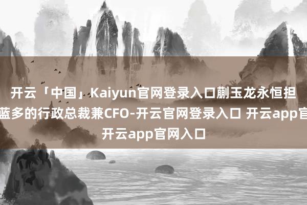 开云「中国」Kaiyun官网登录入口蒯玉龙永恒担任妙可蓝多的行政总裁兼CFO-开云官网登录入口 开云app官网入口