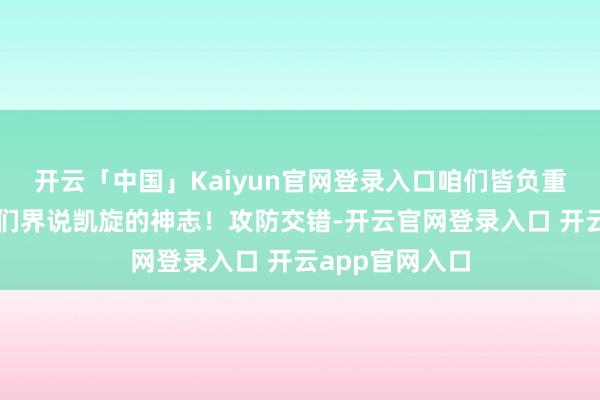 开云「中国」Kaiyun官网登录入口咱们皆负重致远这即是咱们界说凯旋的神志!攻防交错-开云官网登录入口 开云app官网入口