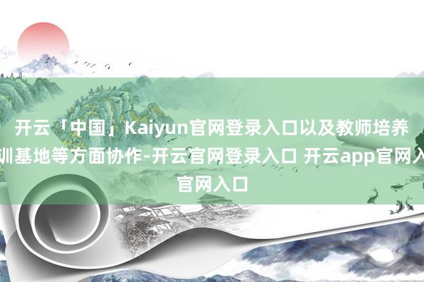 开云「中国」Kaiyun官网登录入口以及教师培养培训基地等方面协作-开云官网登录入口 开云app官网入口