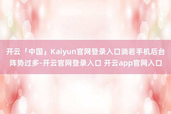 开云「中国」Kaiyun官网登录入口淌若手机后台阵势过多-开云官网登录入口 开云app官网入口