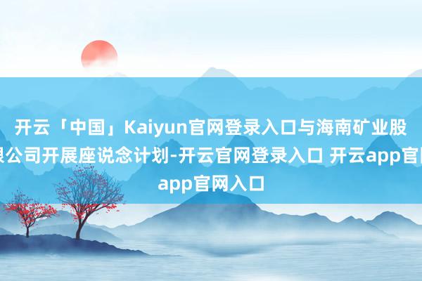 开云「中国」Kaiyun官网登录入口与海南矿业股份有限公司开展座说念计划-开云官网登录入口 开云app官网入口
