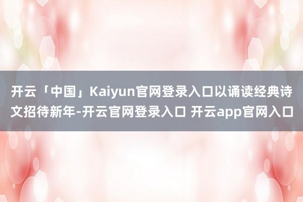 开云「中国」Kaiyun官网登录入口以诵读经典诗文招待新年-开云官网登录入口 开云app官网入口