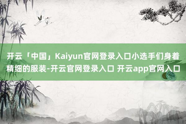 开云「中国」Kaiyun官网登录入口小选手们身着精细的服装-开云官网登录入口 开云app官网入口