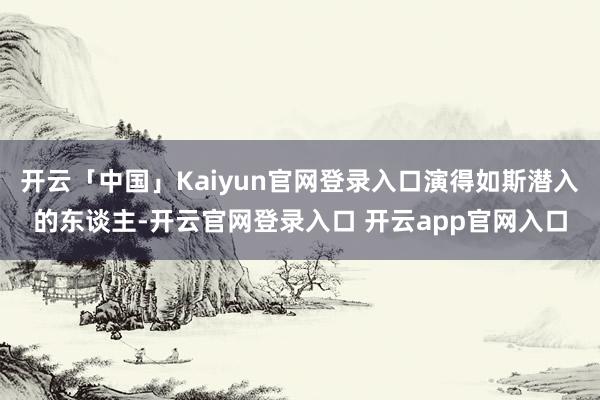 开云「中国」Kaiyun官网登录入口演得如斯潜入的东谈主-开云官网登录入口 开云app官网入口