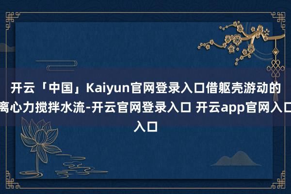 开云「中国」Kaiyun官网登录入口借躯壳游动的离心力搅拌水流-开云官网登录入口 开云app官网入口