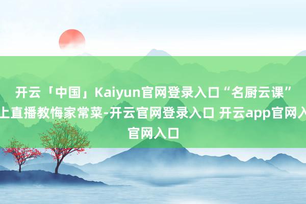 开云「中国」Kaiyun官网登录入口“名厨云课”线上直播教悔家常菜-开云官网登录入口 开云app官网入口