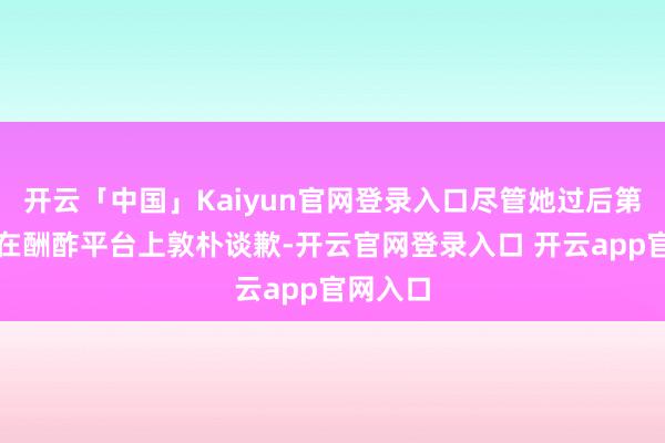 开云「中国」Kaiyun官网登录入口尽管她过后第一时间在酬酢平台上敦朴谈歉-开云官网登录入口 开云app官网入口