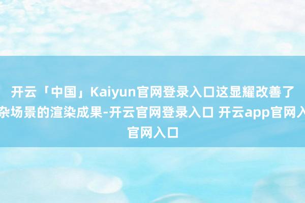 开云「中国」Kaiyun官网登录入口这显耀改善了复杂场景的渲染成果-开云官网登录入口 开云app官网入口