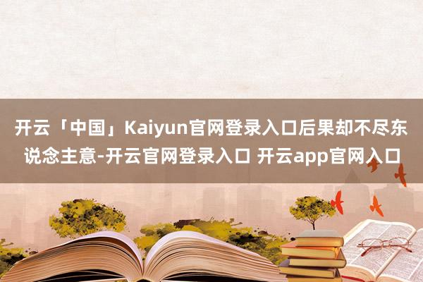 开云「中国」Kaiyun官网登录入口后果却不尽东说念主意-开云官网登录入口 开云app官网入口