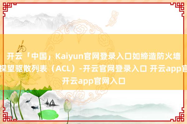 开云「中国」Kaiyun官网登录入口如缔造防火墙法例和探望驱散列表（ACL）-开云官网登录入口 开云app官网入口
